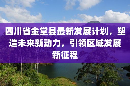 四川省金堂县最新发展计划，塑造未来新动力，引领区域发展新征程