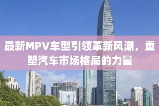 最新MPV车型引领革新风潮，重塑汽车市场格局的力量