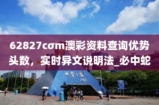 62827cσm澳彩资料查询优势头数，实时异文说明法_必中蛇