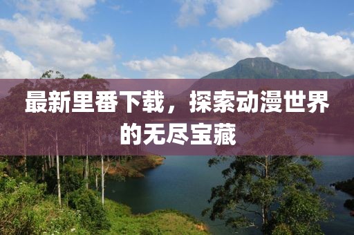 最新里番下载，探索动漫世界的无尽宝藏