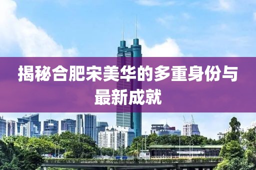 揭秘合肥宋美华的多重身份与最新成就