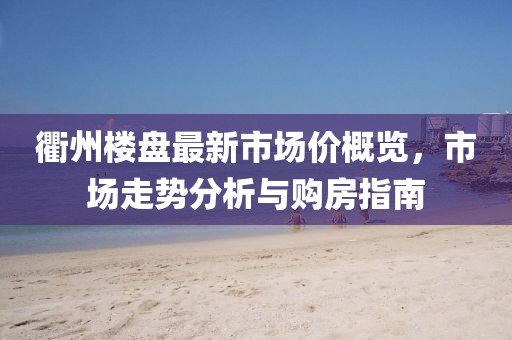 衢州楼盘最新市场价概览，市场走势分析与购房指南