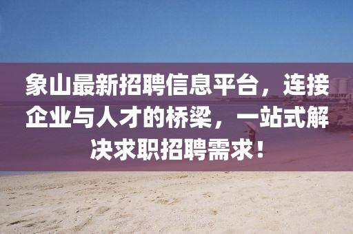 象山最新招聘信息平台，连接企业与人才的桥梁，一站式解决求职招聘需求！