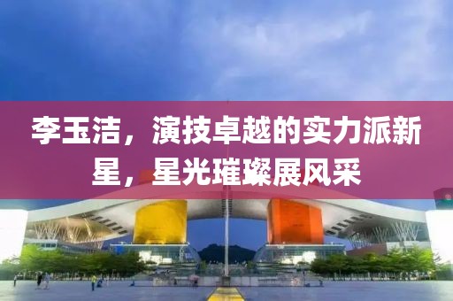 李玉洁，演技卓越的实力派新星，星光璀璨展风采
