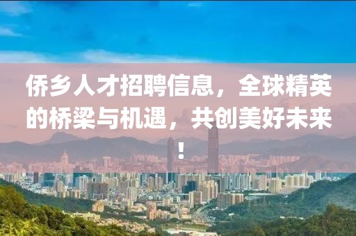 侨乡人才招聘信息，全球精英的桥梁与机遇，共创美好未来！
