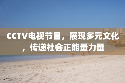 CCTV电视节目，展现多元文化，传递社会正能量力量