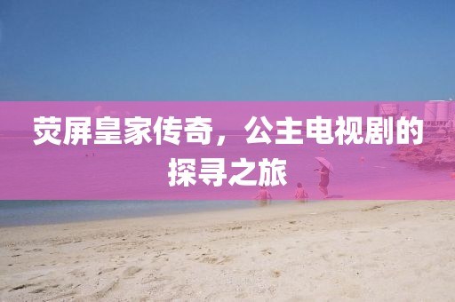 荧屏皇家传奇，公主电视剧的探寻之旅