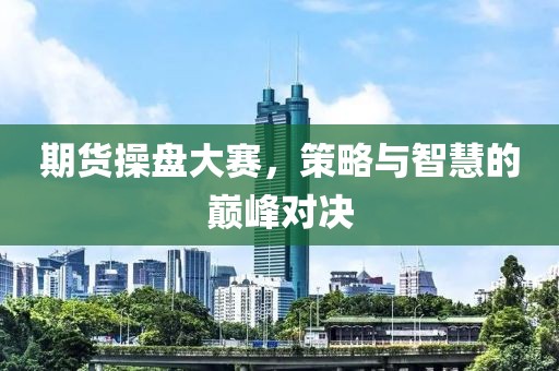 期货操盘大赛，策略与智慧的巅峰对决