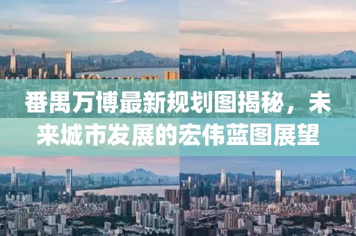 番禺万博最新规划图揭秘，未来城市发展的宏伟蓝图展望