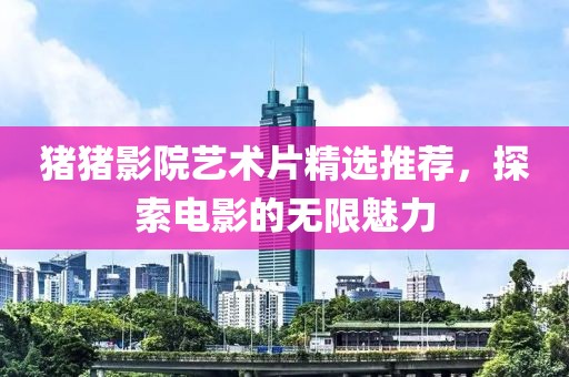 猪猪影院艺术片精选推荐，探索电影的无限魅力