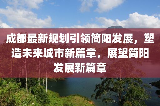 成都最新规划引领简阳发展，塑造未来城市新篇章，展望简阳发展新篇章