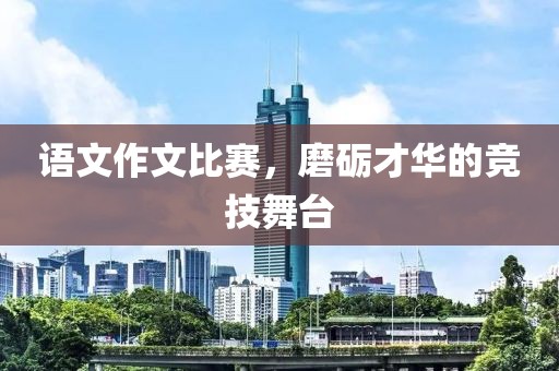 语文作文比赛，磨砺才华的竞技舞台