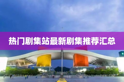 热门剧集站最新剧集推荐汇总