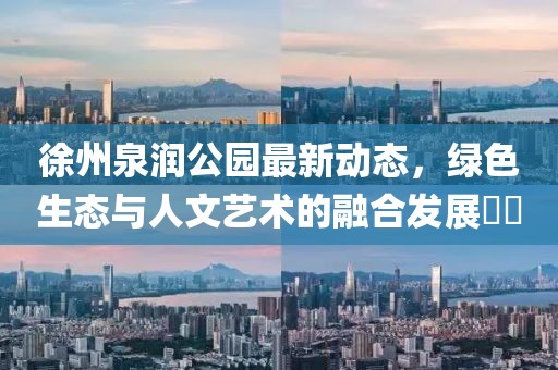 徐州泉润公园最新动态，绿色生态与人文艺术的融合发展​​