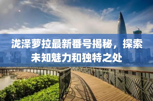 泷泽萝拉最新番号揭秘，探索未知魅力和独特之处