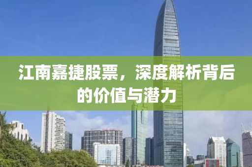 江南嘉捷股票，深度解析背后的价值与潜力