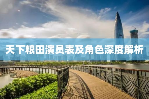天下粮田演员表及角色深度解析