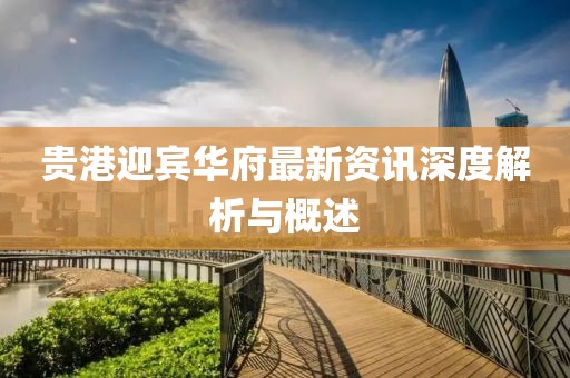 贵港迎宾华府最新资讯深度解析与概述