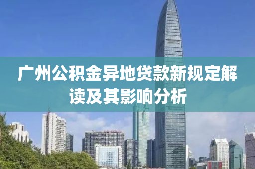 广州公积金异地贷款新规定解读及其影响分析
