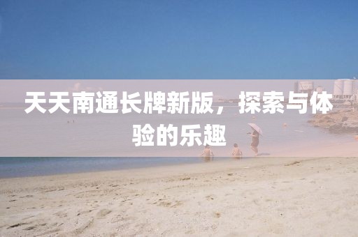天天南通长牌新版，探索与体验的乐趣