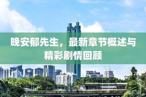 晚安郁先生，最新章节概述与精彩剧情回顾