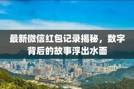 最新微信红包记录揭秘，数字背后的故事浮出水面