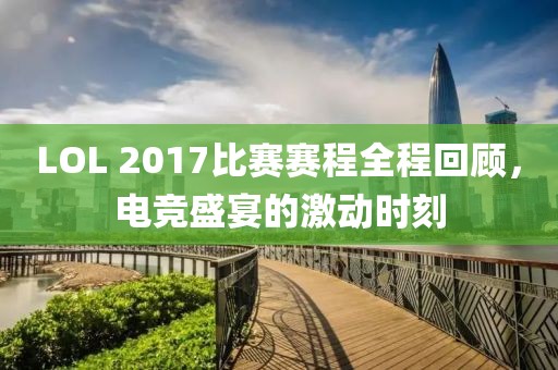 LOL 2017比赛赛程全程回顾，电竞盛宴的激动时刻