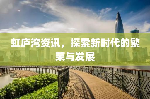 虹庐湾资讯，探索新时代的繁荣与发展
