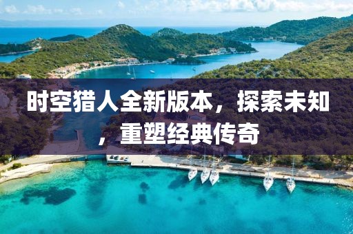 时空猎人全新版本，探索未知，重塑经典传奇