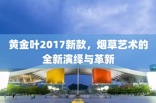 黄金叶2017新款，烟草艺术的全新演绎与革新