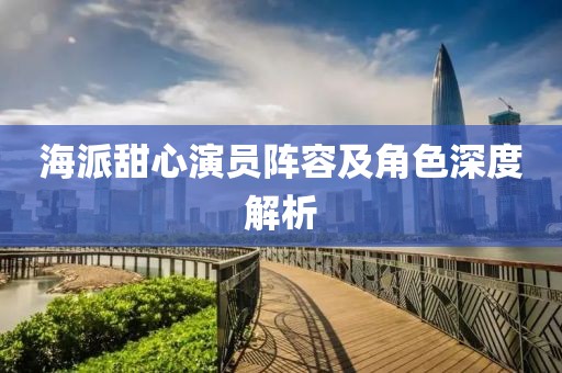海派甜心演员阵容及角色深度解析