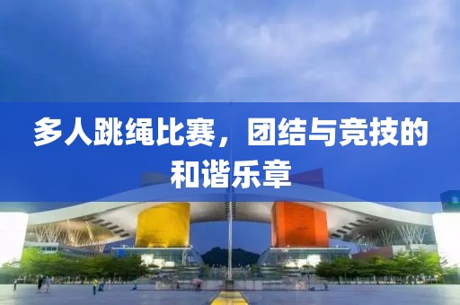 多人跳绳比赛，团结与竞技的和谐乐章