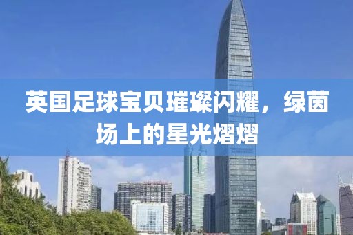 英国足球宝贝璀璨闪耀，绿茵场上的星光熠熠