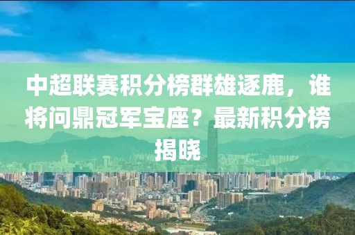 中超联赛积分榜群雄逐鹿，谁将问鼎冠军宝座？最新积分榜揭晓