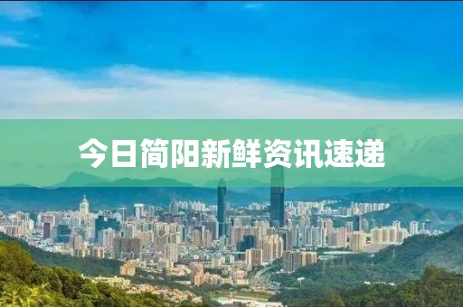 今日简阳新鲜资讯速递