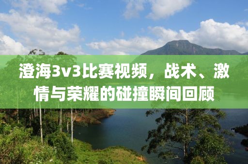 澄海3v3比赛视频，战术、激情与荣耀的碰撞瞬间回顾