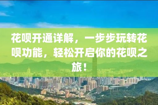 花呗开通详解，一步步玩转花呗功能，轻松开启你的花呗之旅！