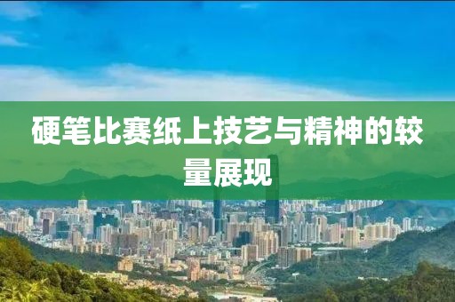 硬笔比赛纸上技艺与精神的较量展现