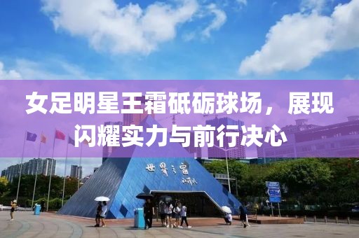 女足明星王霜砥砺球场，展现闪耀实力与前行决心