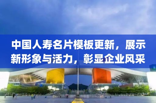 中国人寿名片模板更新，展示新形象与活力，彰显企业风采