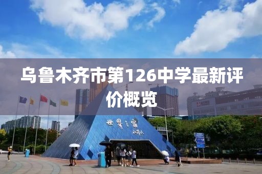 乌鲁木齐市第126中学最新评价概览