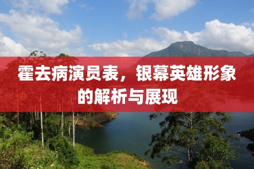 霍去病演员表，银幕英雄形象的解析与展现
