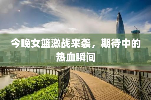 今晚女篮激战来袭，期待中的热血瞬间