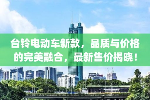 台铃电动车新款，品质与价格的完美融合，最新售价揭晓！
