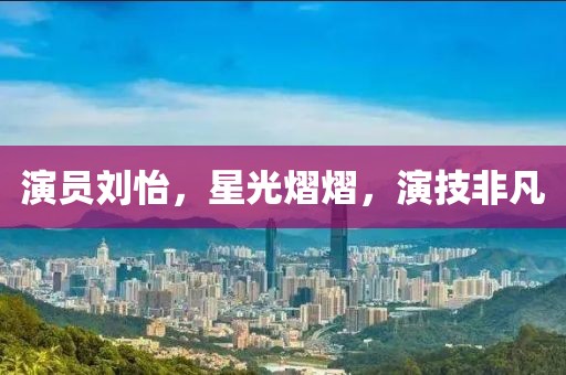 演员刘怡，星光熠熠，演技非凡