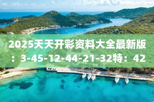 2025天天开彩资料大全最新版：3-45-12-44-21-32特：42