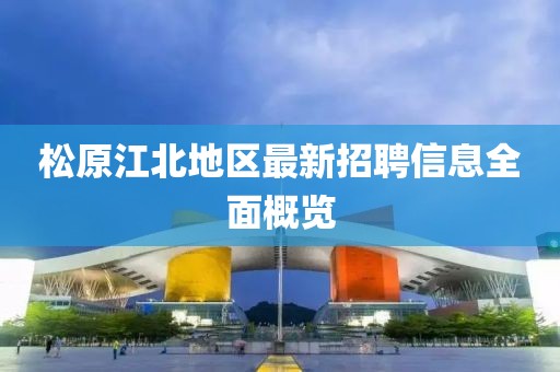 松原江北地区最新招聘信息全面概览
