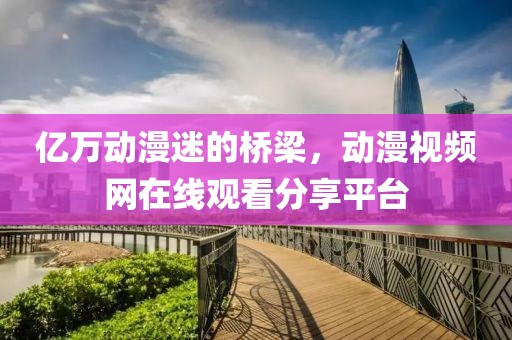 亿万动漫迷的桥梁，动漫视频网在线观看分享平台