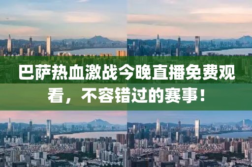 巴萨热血激战今晚直播免费观看，不容错过的赛事！