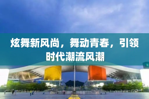 炫舞新风尚，舞动青春，引领时代潮流风潮